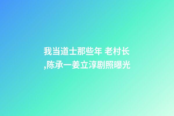 我当道士那些年 老村长,陈承一姜立淳剧照曝光-第1张-观点-玄机派